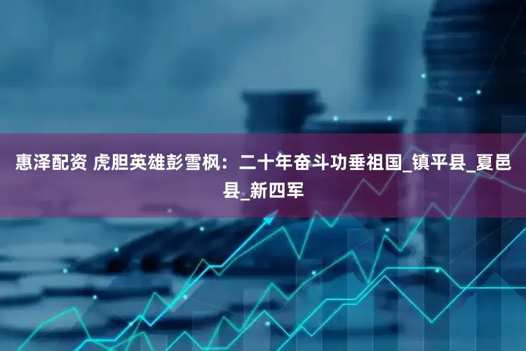 惠泽配资 虎胆英雄彭雪枫：二十年奋斗功垂祖国_镇平县_夏邑县_新四军