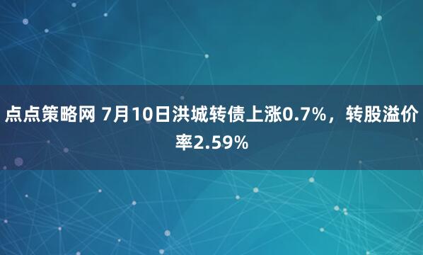 点点策略网 7月10日洪城转债上涨0.7%，转股溢价率2.59%