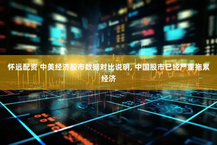 怀远配资 中美经济股市数据对比说明, 中国股市已经严重拖累经济