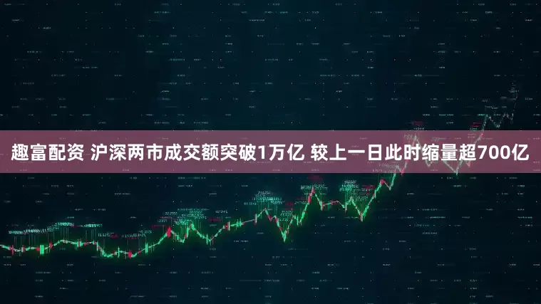趣富配资 沪深两市成交额突破1万亿 较上一日此时缩量超700亿