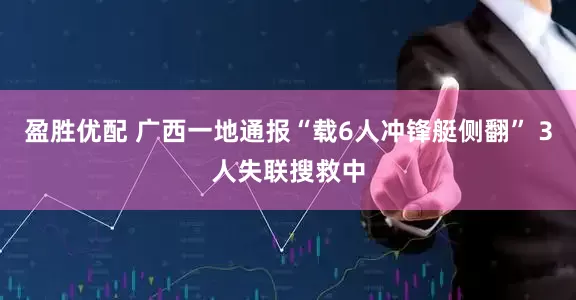 盈胜优配 广西一地通报“载6人冲锋艇侧翻” 3人失联搜救中