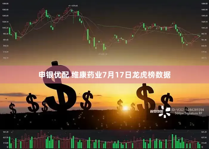 申银优配 维康药业7月17日龙虎榜数据
