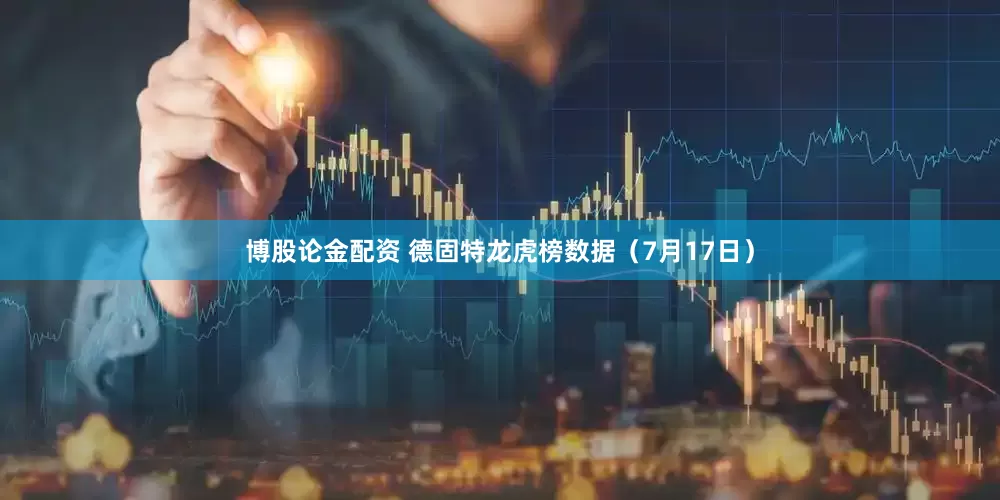 博股论金配资 德固特龙虎榜数据（7月17日）