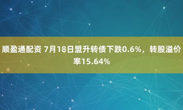 顺盈通配资 7月18日盟升转债下跌0.6%，转股溢价率15.64%
