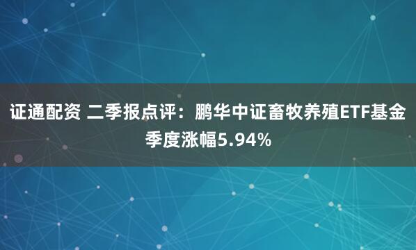 证通配资 二季报点评：鹏华中证畜牧养殖ETF基金季度涨幅5.94%