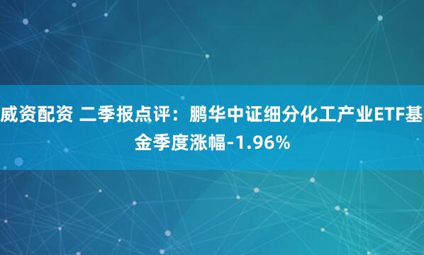 威资配资 二季报点评：鹏华中证细分化工产业ETF基金季度涨幅-1.96%