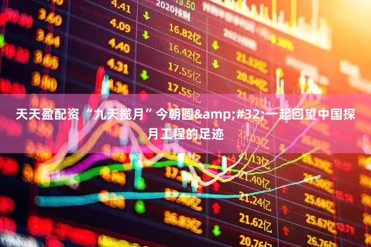 天天盈配资 “九天揽月”今朝圆&#32;一起回望中国探月工程的足迹