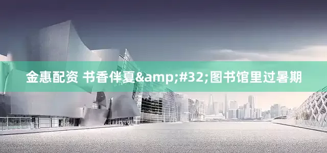 金惠配资 书香伴夏&#32;图书馆里过暑期