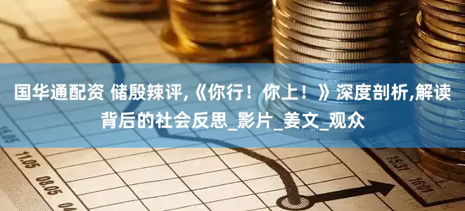 国华通配资 储殷辣评,《你行！你上！》深度剖析,解读背后的社会反思_影片_姜文_观众