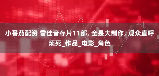 小番茄配资 雷佳音存片11部, 全是大制作, 观众直呼烦死_作品_电影_角色