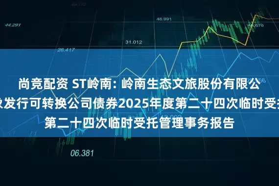 尚竞配资 ST岭南: 岭南生态文旅股份有限公司向不特定对象发行可转换公司债券2025年度第二十四次临时受托管理事务报告