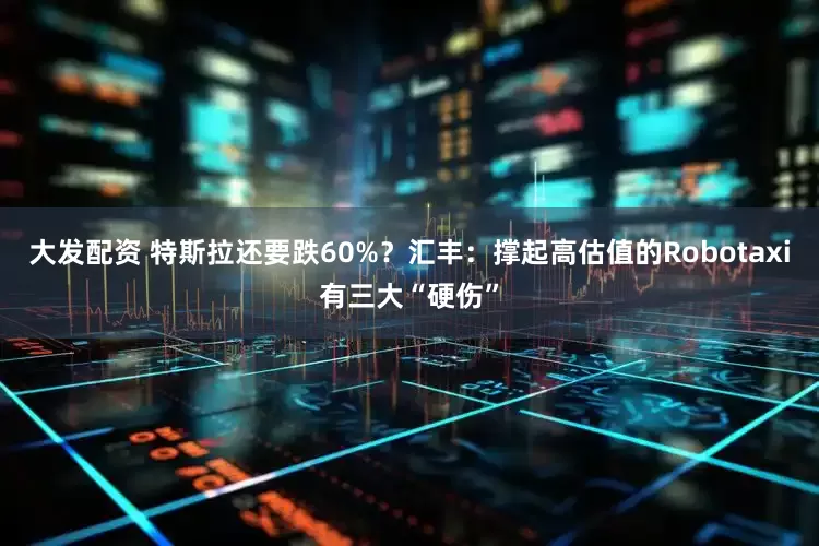 大发配资 特斯拉还要跌60%？汇丰：撑起高估值的Robotaxi有三大“硬伤”