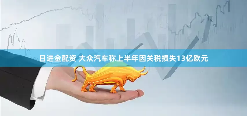 日进金配资 大众汽车称上半年因关税损失13亿欧元