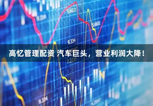 高忆管理配资 汽车巨头，营业利润大降！