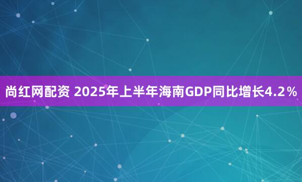 尚红网配资 2025年上半年海南GDP同比增长4.2％