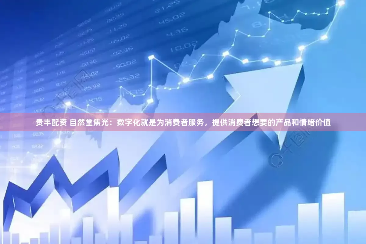贵丰配资 自然堂焦光：数字化就是为消费者服务，提供消费者想要的产品和情绪价值