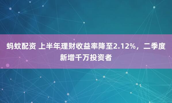 蚂蚊配资 上半年理财收益率降至2.12%，二季度新增千万投资者