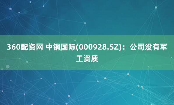 360配资网 中钢国际(000928.SZ)：公司没有军工资质