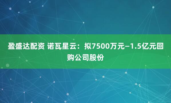 盈盛达配资 诺瓦星云：拟7500万元—1.5亿元回购公司股份