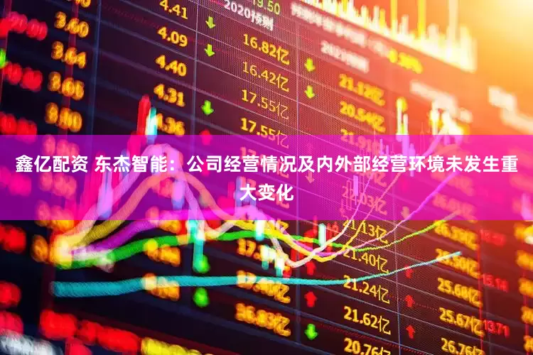 鑫亿配资 东杰智能：公司经营情况及内外部经营环境未发生重大变化