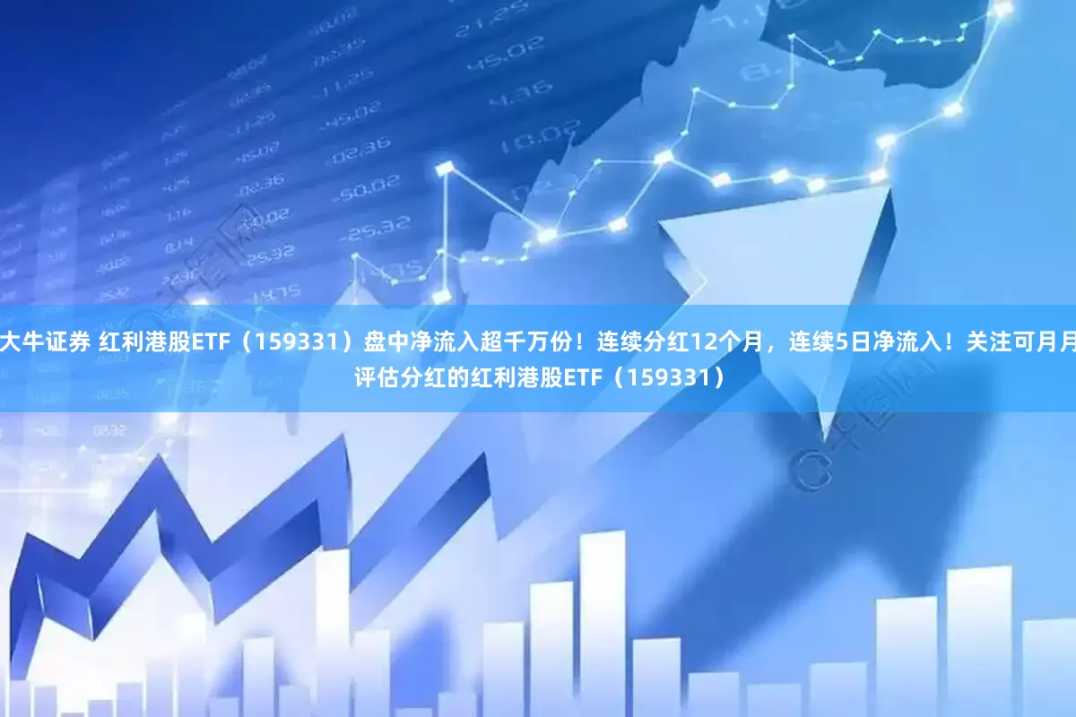 大牛证券 红利港股ETF（159331）盘中净流入超千万份！连续分红12个月，连续5日净流入！关注可月月评估分红的红利港股ETF（159331）
