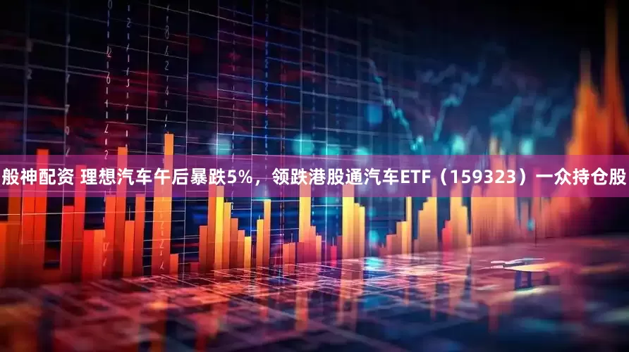 般神配资 理想汽车午后暴跌5%，领跌港股通汽车ETF（159323）一众持仓股