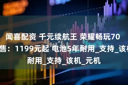 闻喜配资 千元续航王 荣耀畅玩70 Plus开售：1199元起 电池5年耐用_支持_该机_元机