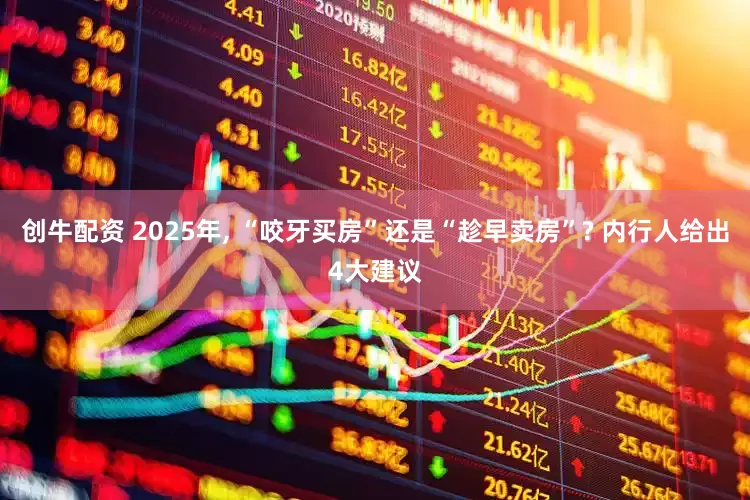 创牛配资 2025年, “咬牙买房”还是“趁早卖房”? 内行人给出4大建议