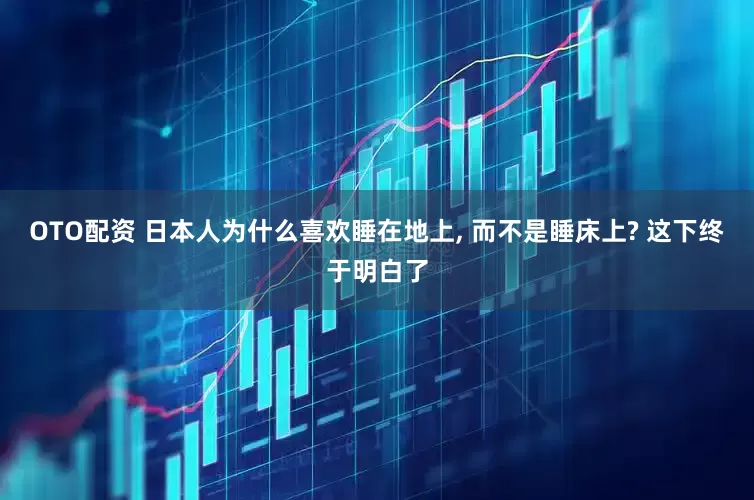OTO配资 日本人为什么喜欢睡在地上, 而不是睡床上? 这下终于明白了