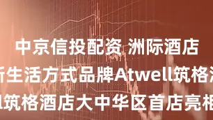 中京信投配资 洲际酒店集团全新生活方式品牌Atwell筑格酒店大中华区首店亮相上海