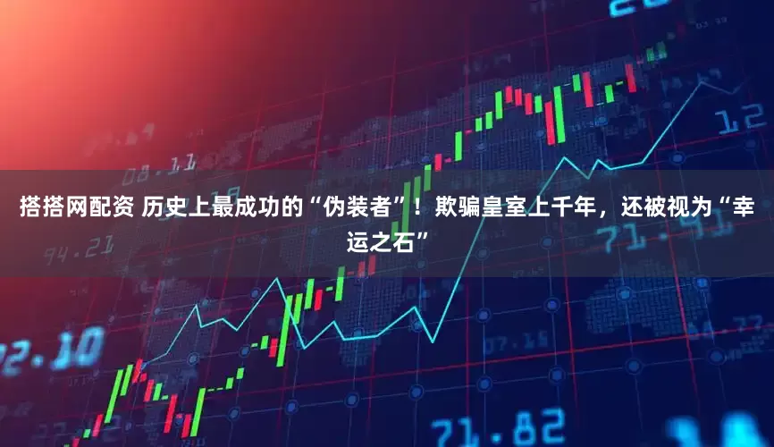 搭搭网配资 历史上最成功的“伪装者”！欺骗皇室上千年，还被视为“幸运之石”