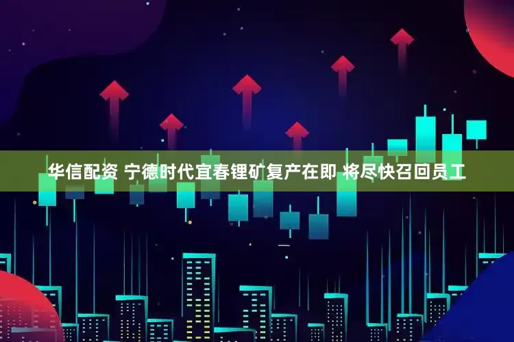 华信配资 宁德时代宜春锂矿复产在即 将尽快召回员工