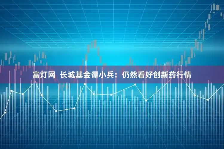富灯网  长城基金谭小兵：仍然看好创新药行情
