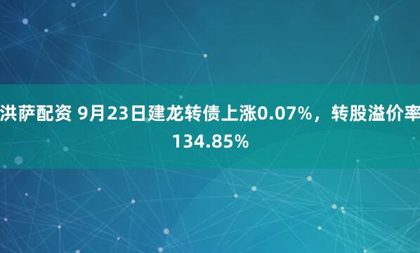 洪萨配资 9月23日建龙转债上涨0.07%，转股溢价率134.85%