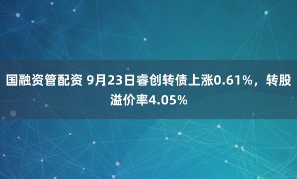 国融资管配资 9月23日睿创转债上涨0.61%，转股溢价率4.05%