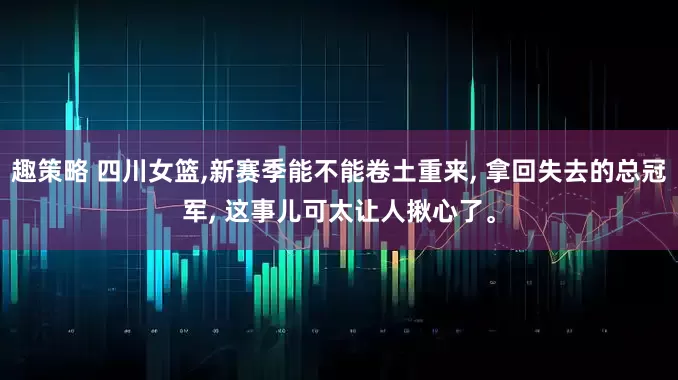 趣策略 四川女篮,新赛季能不能卷土重来, 拿回失去的总冠军, 这事儿可太让人揪心了。