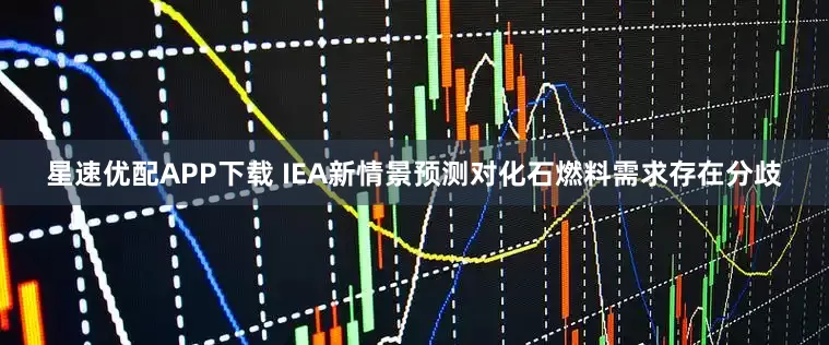 星速优配APP下载 IEA新情景预测对化石燃料需求存在分歧