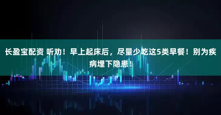 长盈宝配资 听劝!早上起床后,尽量少吃这5类早餐!别为疾病埋下隐患!