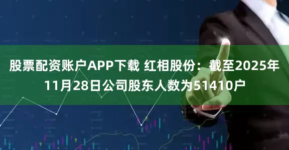 股票配资账户APP下载 红相股份：截至2025年11月28日公司股东人数为51410户