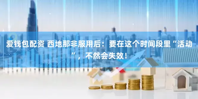 爱钱包配资 西地那非服用后：要在这个时间段里“活动”，不然会失效！