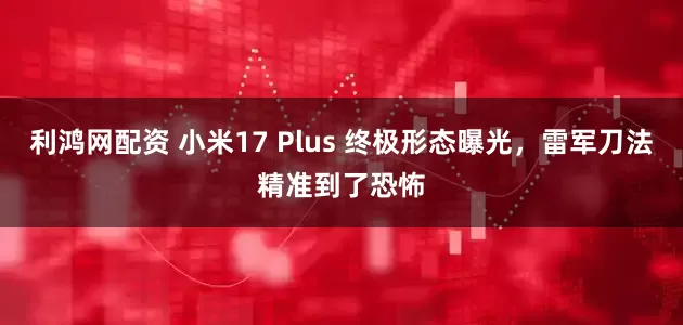 利鸿网配资 小米17 Plus 终极形态曝光，雷军刀法精准到了恐怖