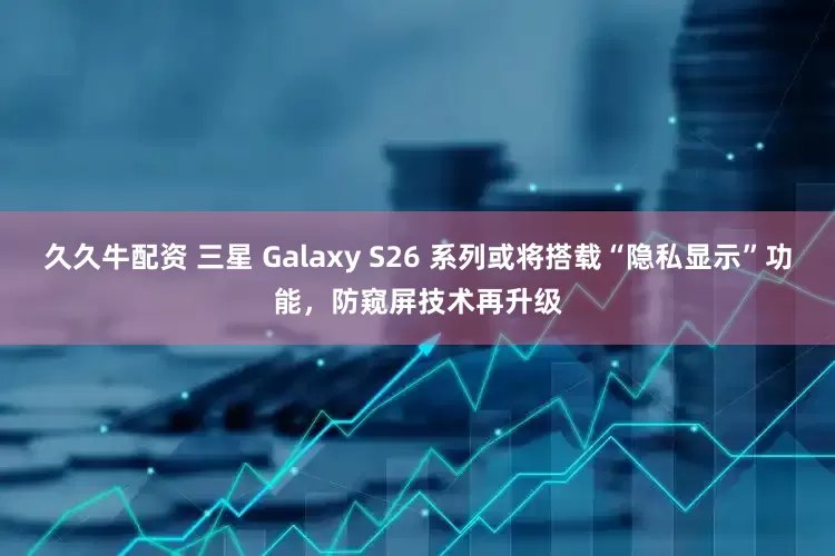 久久牛配资 三星 Galaxy S26 系列或将搭载“隐私显示”功能，防窥屏技术再升级