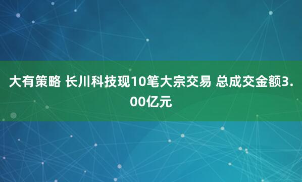 大有策略 长川科技现10笔大宗交易 总成交金额3.00亿元