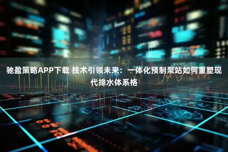 驰盈策略APP下载 技术引领未来：一体化预制泵站如何重塑现代排水体系格