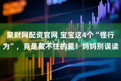 聚财网配资官网 宝宝这4个“怪行为”，竟是藏不住的爱！妈妈别误读