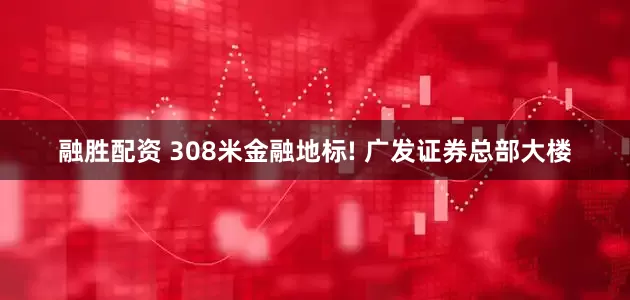 融胜配资 308米金融地标! 广发证券总部大楼