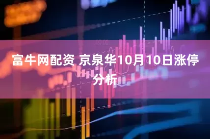 富牛网配资 京泉华10月10日涨停分析