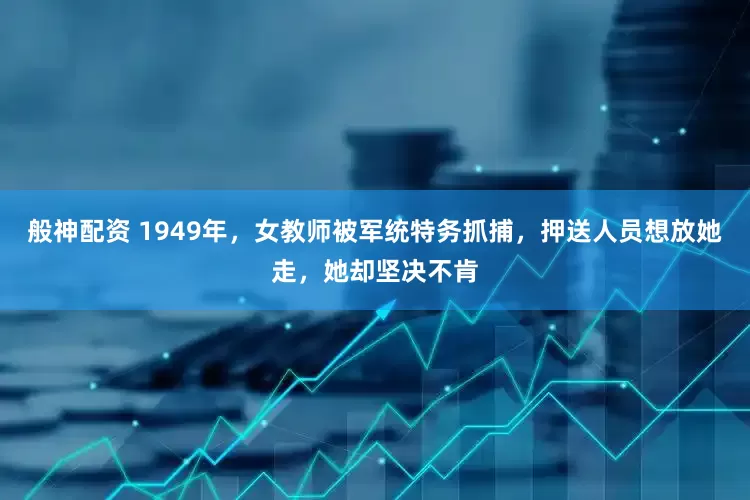 般神配资 1949年，女教师被军统特务抓捕，押送人员想放她走，她却坚决不肯