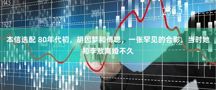 本信选配 80年代初，胡因梦和傅聪，一张罕见的合影，当时她和李敖离婚不久